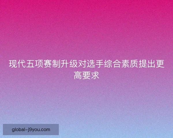现代五项赛制升级对选手综合素质提出更高要求