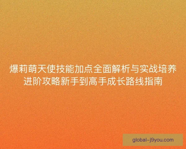 爆莉萌天使技能加点全面解析与实战培养进阶攻略新手到高手成长路线指南