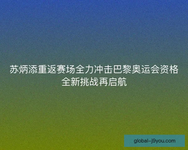苏炳添重返赛场全力冲击巴黎奥运会资格全新挑战再启航