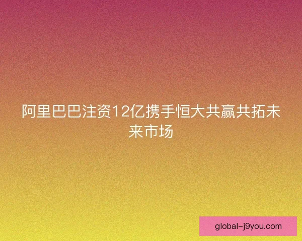 阿里巴巴注资12亿携手恒大共赢共拓未来市场