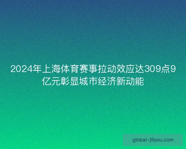 2024年上海体育赛事拉动效应达309点9亿元彰显城市经济新动能