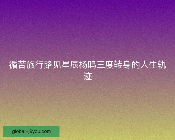 循苦旅行路见星辰杨鸣三度转身的人生轨迹