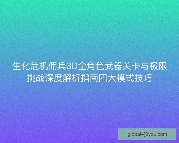 生化危机佣兵3D全角色武器关卡与极限挑战深度解析指南四大模式技巧