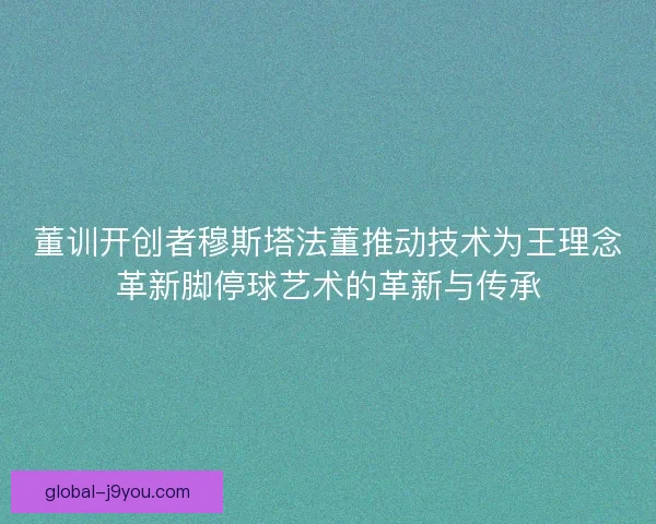 董训开创者穆斯塔法董推动技术为王理念革新脚停球艺术的革新与传承