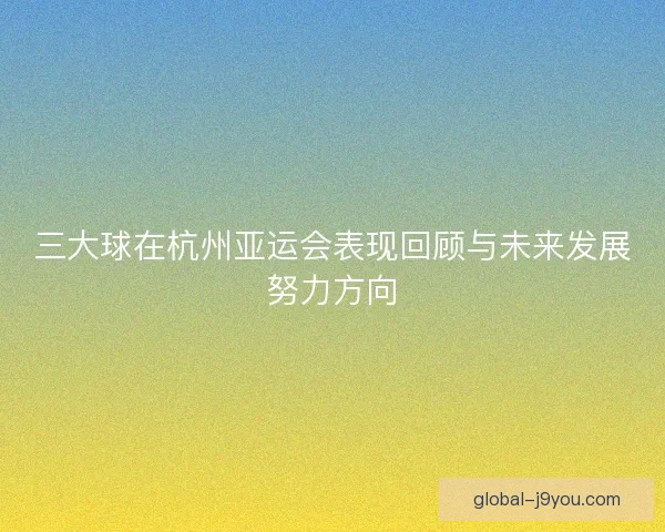 三大球在杭州亚运会表现回顾与未来发展努力方向