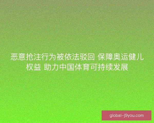 恶意抢注行为被依法驳回 保障奥运健儿权益 助力中国体育可持续发展
