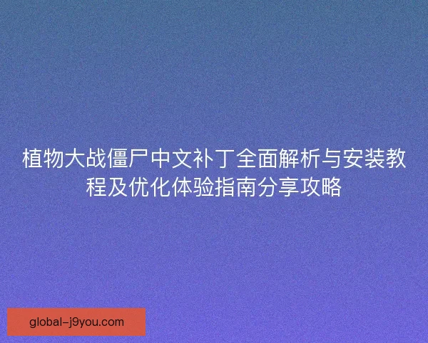 植物大战僵尸中文补丁全面解析与安装教程及优化体验指南分享攻略