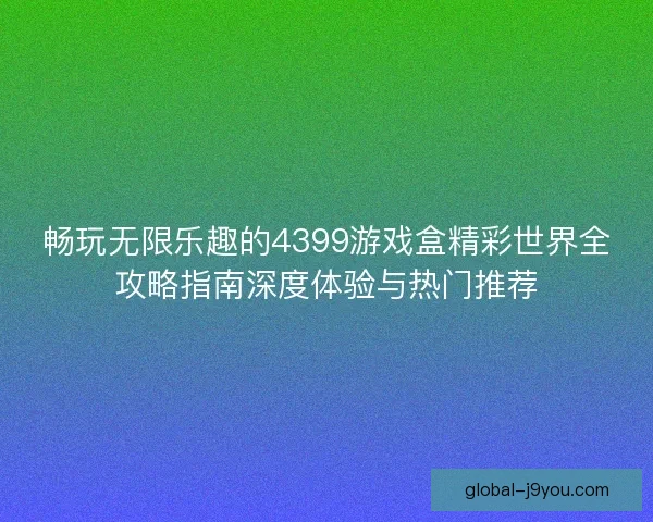 畅玩无限乐趣的4399游戏盒精彩世界全攻略指南深度体验与热门推荐