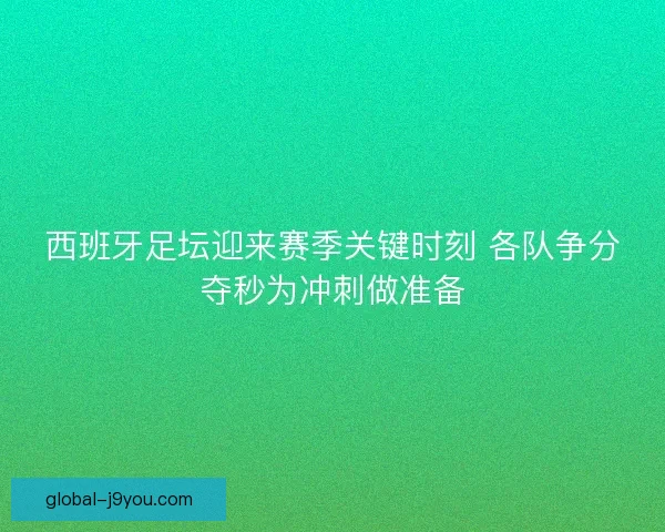 西班牙足坛迎来赛季关键时刻 各队争分夺秒为冲刺做准备