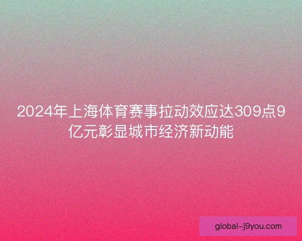 2024年上海体育赛事拉动效应达309点9亿元彰显城市经济新动能