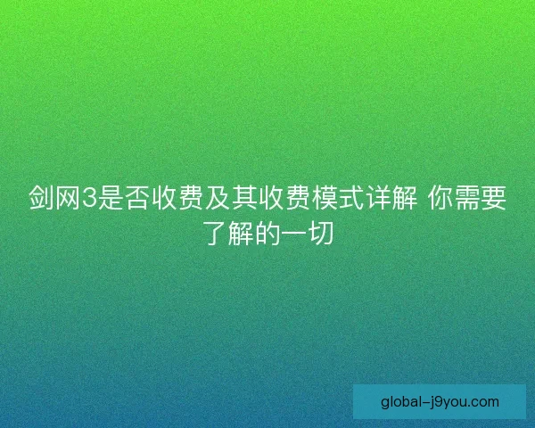 剑网3是否收费及其收费模式详解 你需要了解的一切 剑网3是否收费及其收费模式详解 你需要了解的一切
