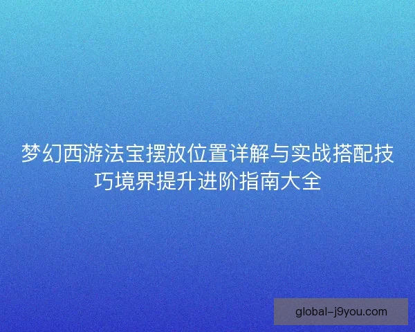 梦幻西游法宝摆放位置详解与实战搭配技巧境界提升进阶指南大全 梦幻西游法宝摆放位置详解与实战搭配技巧境界提升进阶指南大全