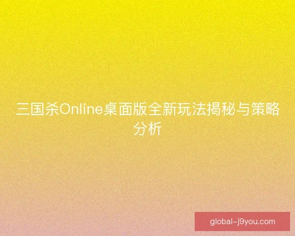三国杀Online桌面版全新玩法揭秘与策略分析 三国杀Online桌面版全新玩法揭秘与策略分析