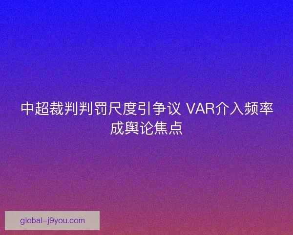 中超裁判判罚尺度引争议 VAR介入频率成舆论焦点 中超裁判判罚尺度引争议 VAR介入频率成舆论焦点