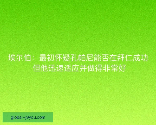 埃尔伯:最初怀疑孔帕尼能否在拜仁成功 但他迅速适应并做得非常好 埃尔伯:最初怀疑孔帕尼能否在拜仁成功 但他迅速适应并做得非常好
