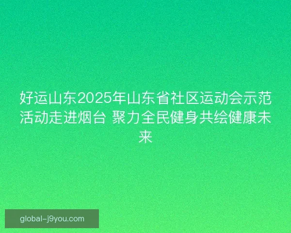 好运山东2025年山东省社区运动会示范活动走进烟台 聚力全民健身共绘健康未来