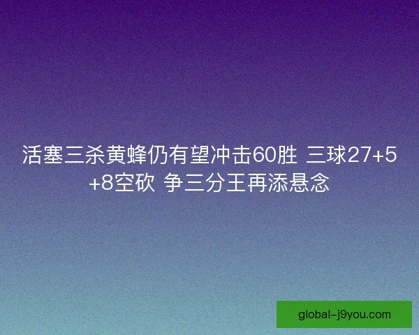 活塞三杀黄蜂仍有望冲击60胜 三球27+5+8空砍 争三分王再添悬念 活塞三杀黄蜂仍有望冲击60胜 三球27+5+8空砍 争三分王再添悬念